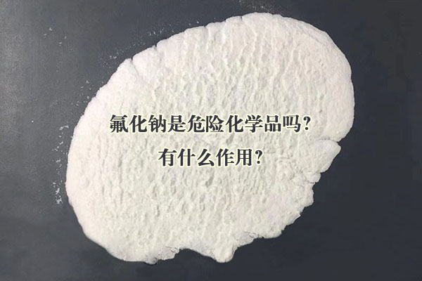 氟化鈉是危險化學(xué)品嗎？有什么作用？